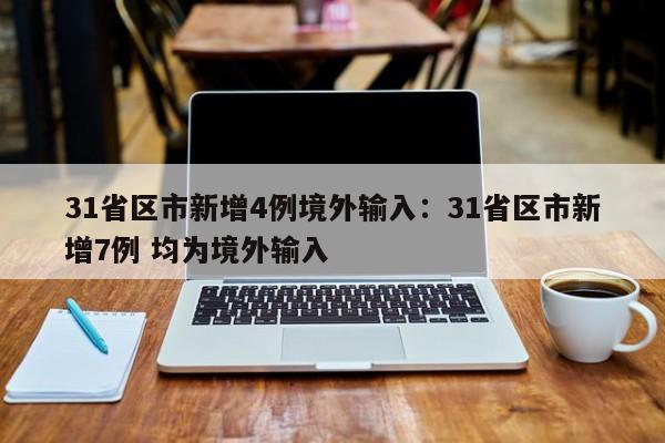 31省区市新增4例境外输入：31省区市新增7例 均为境外输入