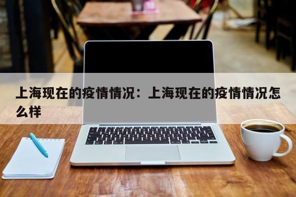 上海现在的疫情情况：上海现在的疫情情况怎么样