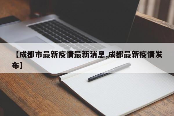 【成都市最新疫情最新消息,成都最新疫情发布】