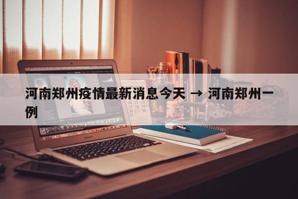 河南郑州疫情最新消息今天 → 河南郑州一例