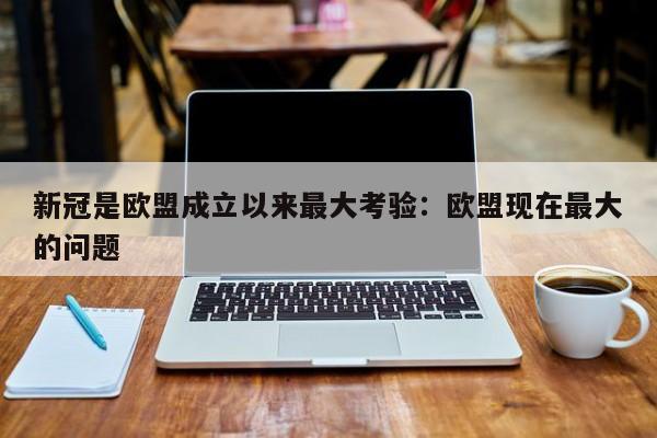新冠是欧盟成立以来最大考验：欧盟现在最大的问题