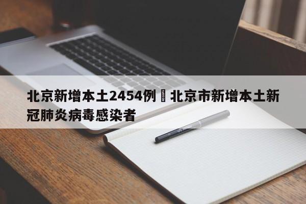北京新增本土2454例›北京市新增本土新冠肺炎病毒感染者