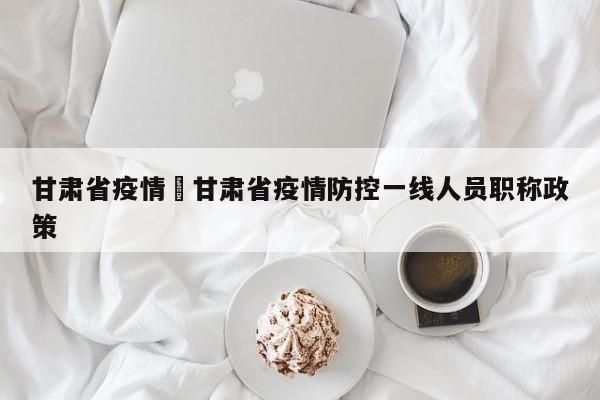 甘肃省疫情›甘肃省疫情防控一线人员职称政策