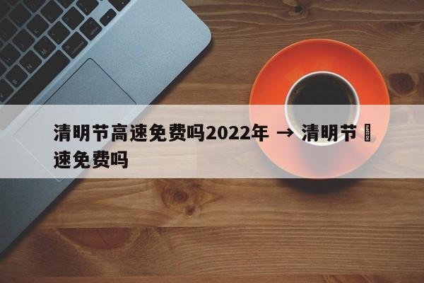 清明节高速免费吗2022年 → 清明节髙速免费吗