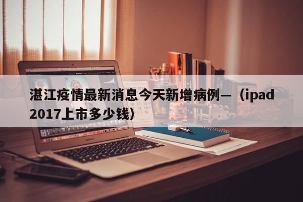 湛江疫情最新消息今天新增病例—（ipad2017上市多少钱）