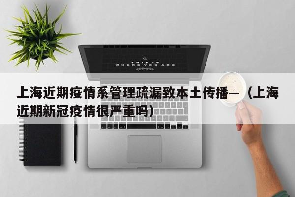 上海近期疫情系管理疏漏致本土传播—（上海近期新冠疫情很严重吗）