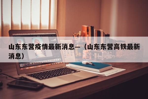 山东东营疫情最新消息—（山东东营高铁最新消息）