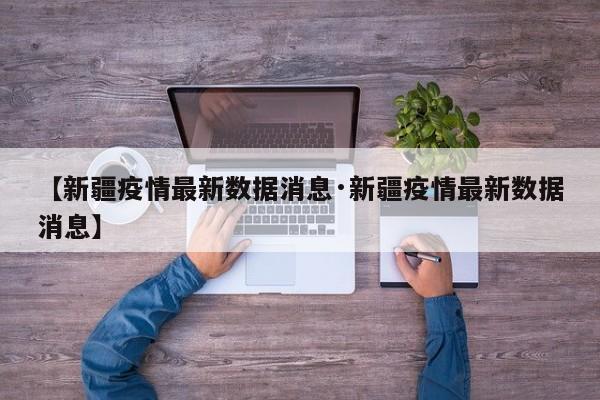 【新疆疫情最新数据消息·新疆疫情最新数据消息】