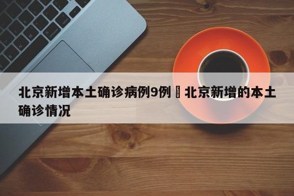北京新增本土确诊病例9例›北京新增的本土确诊情况