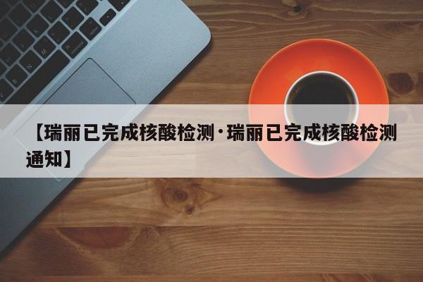 【瑞丽已完成核酸检测·瑞丽已完成核酸检测通知】