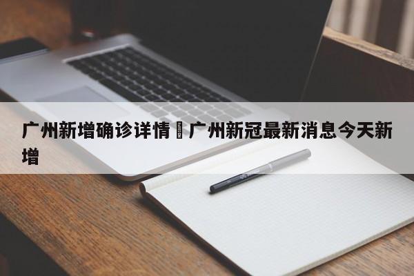 广州新增确诊详情›广州新冠最新消息今天新增