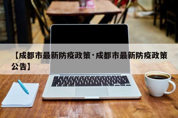 【成都市最新防疫政策·成都市最新防疫政策公告】