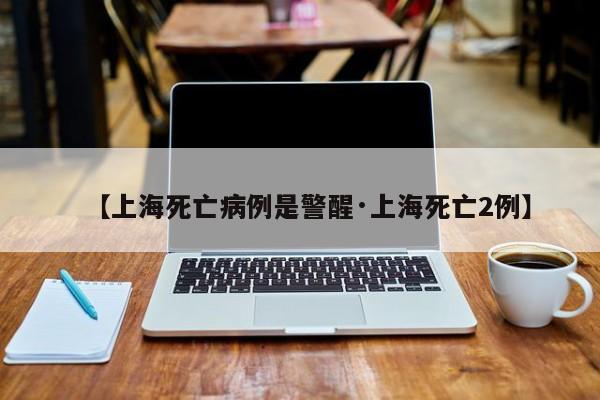【上海死亡病例是警醒·上海死亡2例】