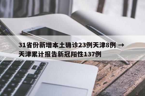 31省份新增本土确诊23例天津8例 → 天津累计报告新冠阳性137例