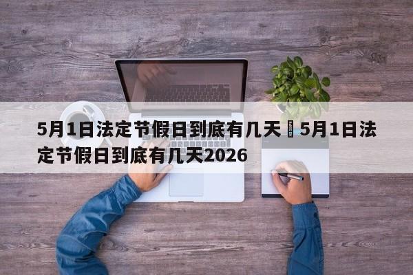 5月1日法定节假日到底有几天›5月1日法定节假日到底有几天2026