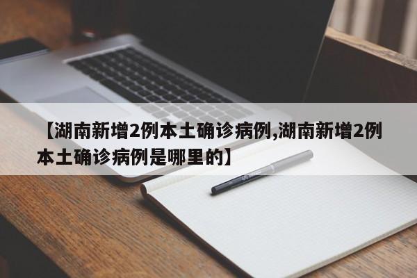 【湖南新增2例本土确诊病例,湖南新增2例本土确诊病例是哪里的】