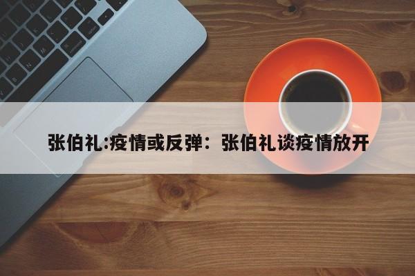 张伯礼:疫情或反弹：张伯礼谈疫情放开