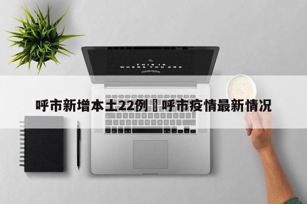 呼市新增本土22例›呼市疫情最新情况
