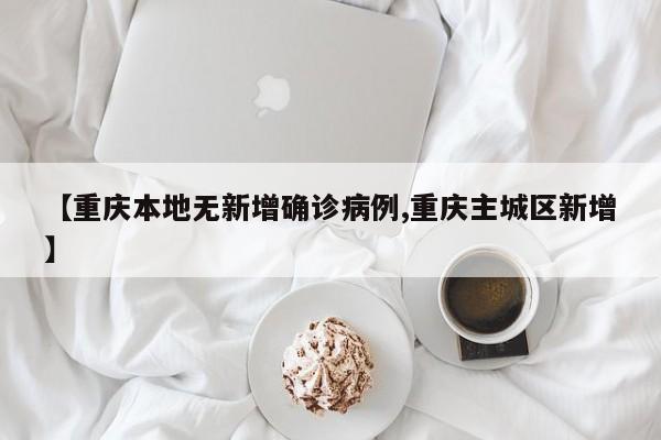 【重庆本地无新增确诊病例,重庆主城区新增】