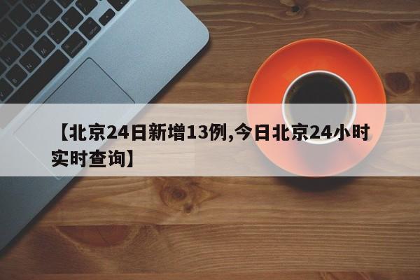 【北京24日新增13例,今日北京24小时实时查询】