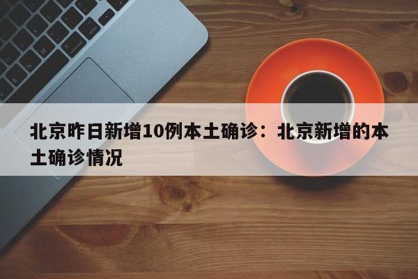 北京昨日新增10例本土确诊：北京新增的本土确诊情况