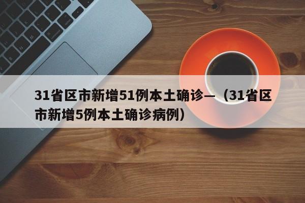 31省区市新增51例本土确诊—（31省区市新增5例本土确诊病例）