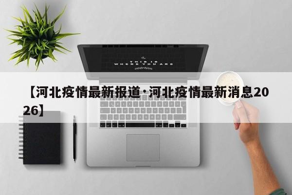 【河北疫情最新报道·河北疫情最新消息2026】
