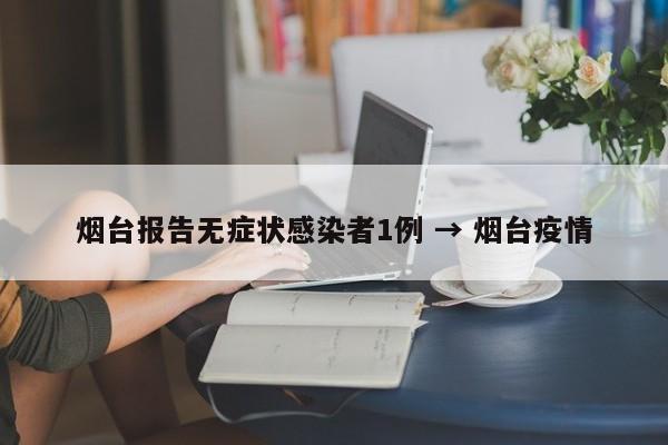 烟台报告无症状感染者1例 → 烟台疫情