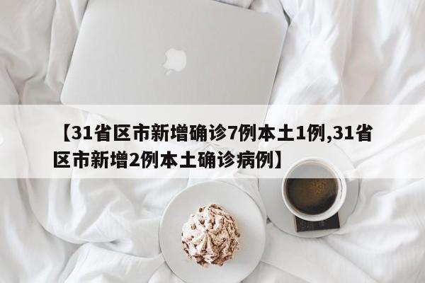 【31省区市新增确诊7例本土1例,31省区市新增2例本土确诊病例】