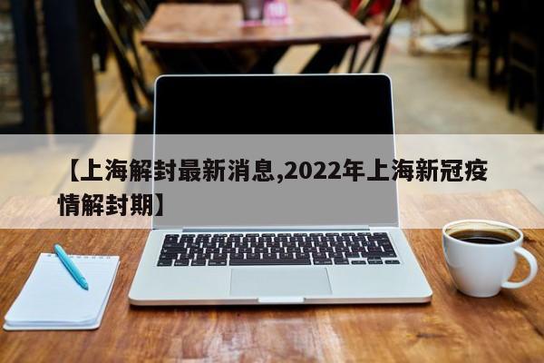 【上海解封最新消息,2022年上海新冠疫情解封期】