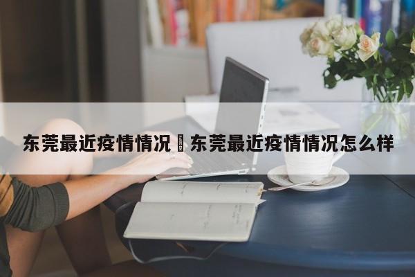 东莞最近疫情情况›东莞最近疫情情况怎么样