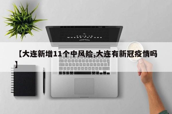 【大连新增11个中风险,大连有新冠疫情吗】