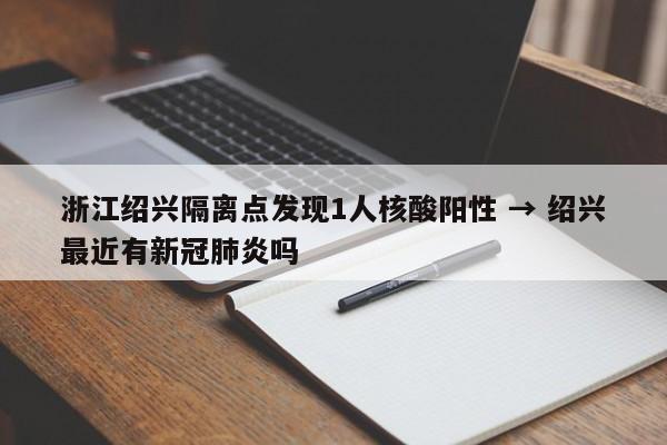 浙江绍兴隔离点发现1人核酸阳性 → 绍兴最近有新冠肺炎吗