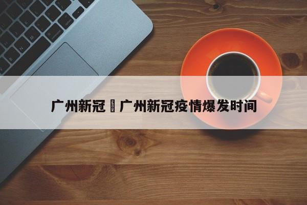 广州新冠›广州新冠疫情爆发时间