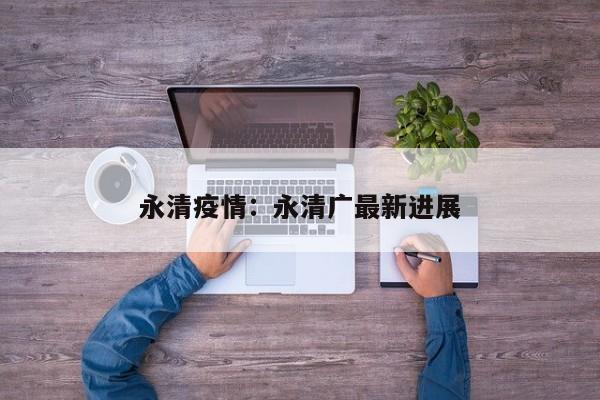 永清疫情：永清广最新进展
