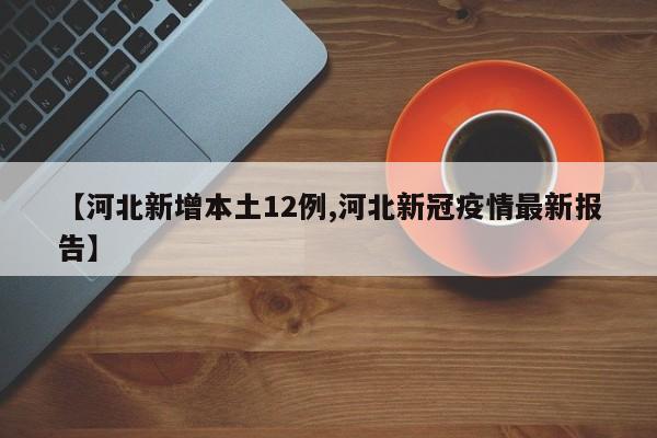 【河北新增本土12例,河北新冠疫情最新报告】