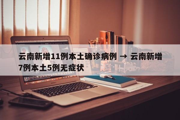 云南新增11例本土确诊病例 → 云南新增7例本土5例无症状