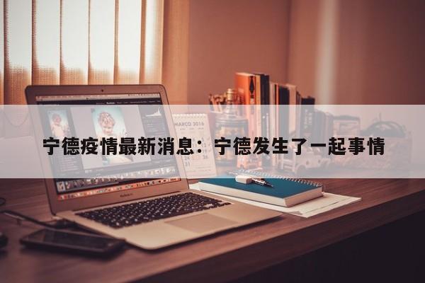 宁德疫情最新消息：宁德发生了一起事情