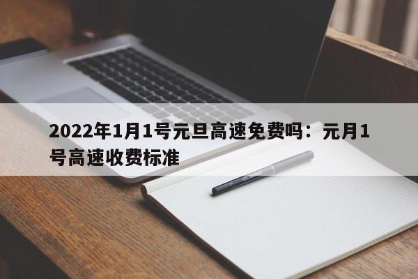 2022年1月1号元旦高速免费吗：元月1号高速收费标准