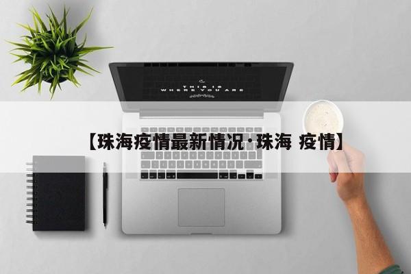 【珠海疫情最新情况·珠海 疫情】