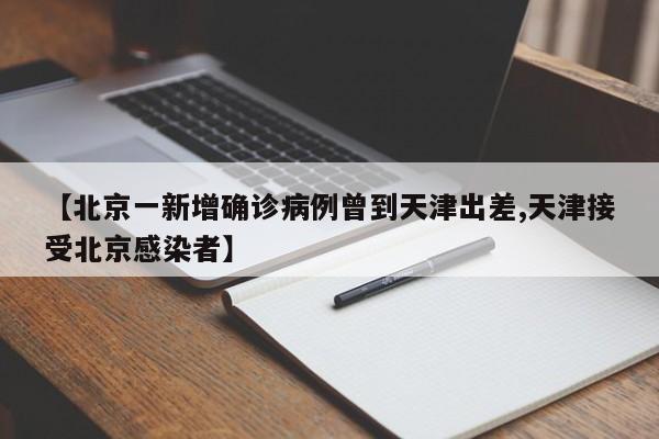 【北京一新增确诊病例曾到天津出差,天津接受北京感染者】