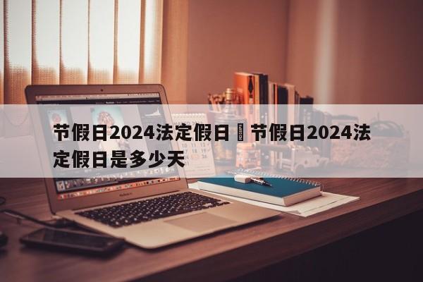 节假日2024法定假日›节假日2024法定假日是多少天