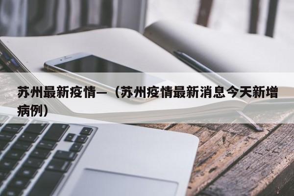 苏州最新疫情—（苏州疫情最新消息今天新增病例）