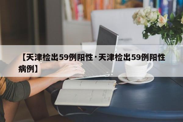 【天津检出59例阳性·天津检出59例阳性病例】