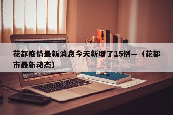 花都疫情最新消息今天新增了15例—（花都市最新动态）