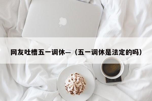 网友吐槽五一调休—（五一调休是法定的吗）