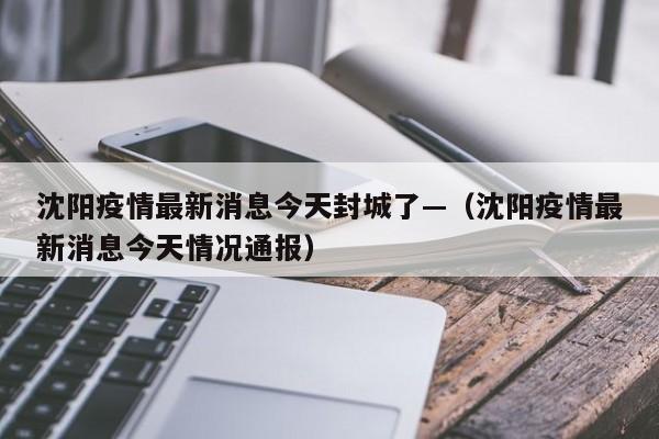 沈阳疫情最新消息今天封城了—（沈阳疫情最新消息今天情况通报）