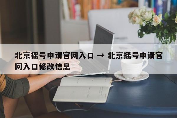 北京摇号申请官网入口 → 北京摇号申请官网入口修改信息