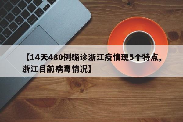 【14天480例确诊浙江疫情现5个特点,浙江目前病毒情况】