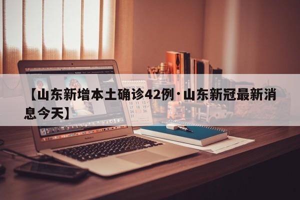 【山东新增本土确诊42例·山东新冠最新消息今天】
